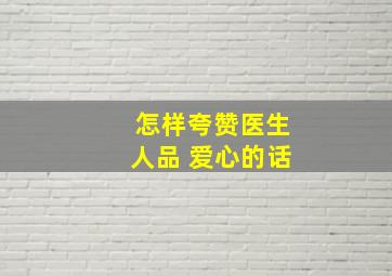 怎样夸赞医生人品 爱心的话